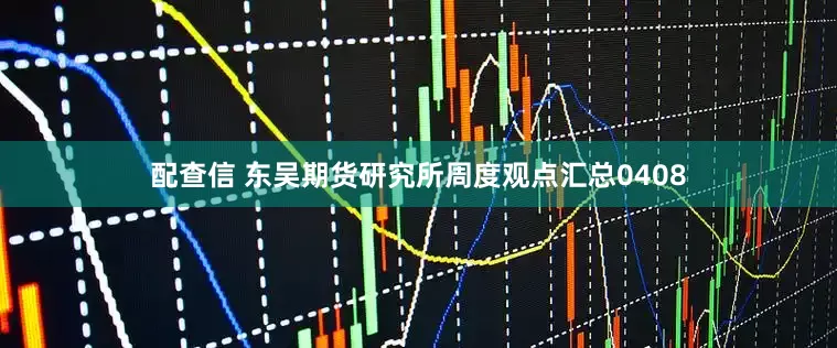 配查信 东吴期货研究所周度观点汇总0408