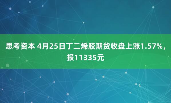 思考资本 4月25日丁二烯胶期货收盘上涨1.57%，报11335元