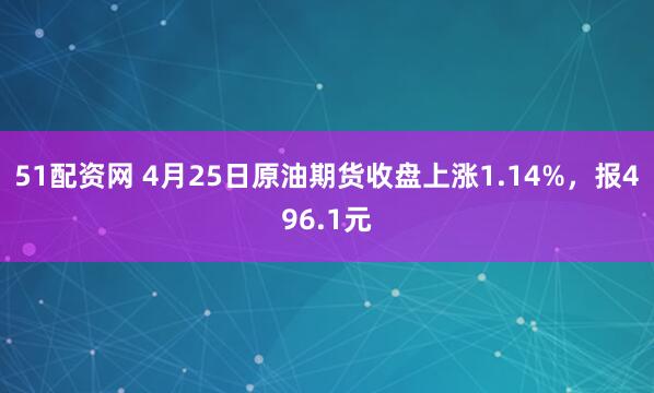 51配资网 4月25日原油期货收盘上涨1.14%，报496.1元