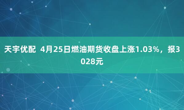 天宇优配  4月25日燃油期货收盘上涨1.03%，报3028元