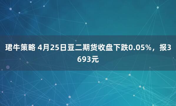 珺牛策略 4月25日豆二期货收盘下跌0.05%，报3693元
