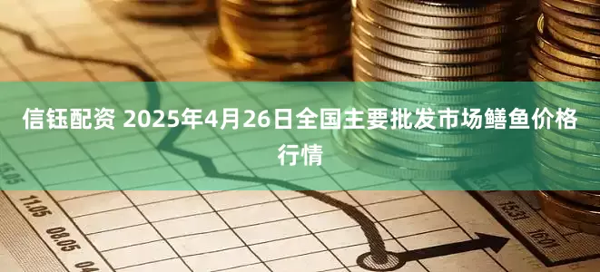 信钰配资 2025年4月26日全国主要批发市场鳝鱼价格行情