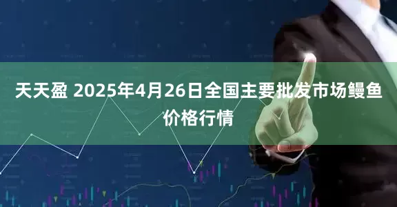 天天盈 2025年4月26日全国主要批发市场鳗鱼价格行情