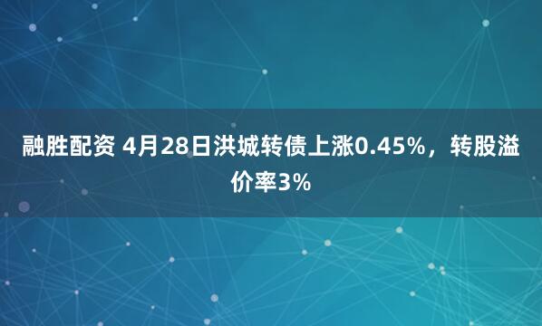 融胜配资 4月28日洪城转债上涨0.45%，转股溢价率3%