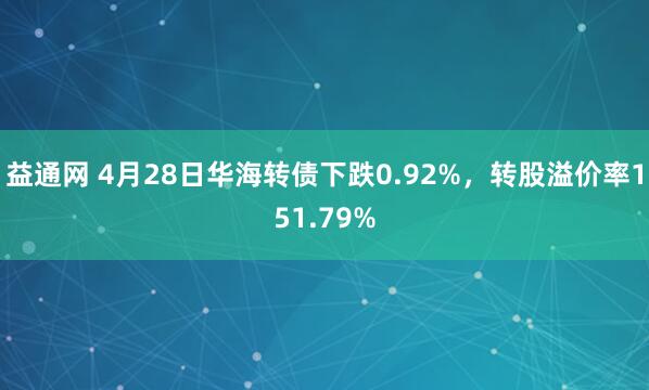 益通网 4月28日华海转债下跌0.92%，转股溢价率151.79%