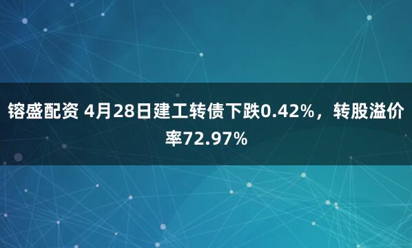 镕盛配资 4月28日建工转债下跌0.42%，转股溢价率72.97%