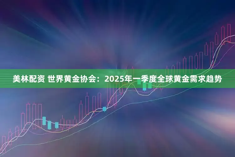美林配资 世界黄金协会：2025年一季度全球黄金需求趋势
