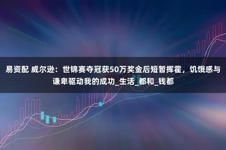 易资配 威尔逊：世锦赛夺冠获50万奖金后短暂挥霍，饥饿感与谦卑驱动我的成功_生活_都和_钱都