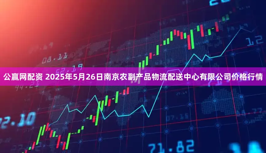 公赢网配资 2025年5月26日南京农副产品物流配送中心有限公司价格行情