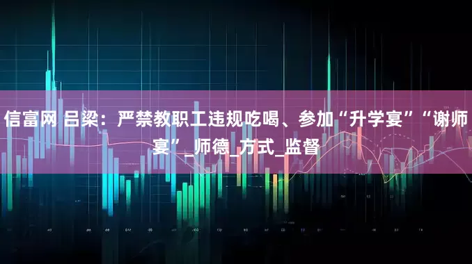 信富网 吕梁：严禁教职工违规吃喝、参加“升学宴”“谢师宴”_师德_方式_监督