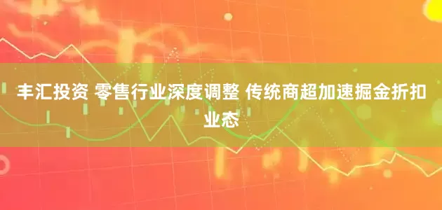 丰汇投资 零售行业深度调整 传统商超加速掘金折扣业态