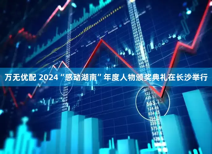 万无优配 2024“感动湖南”年度人物颁奖典礼在长沙举行