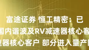 富途证券 恒工精密：已拥有一批国内谐波及RV减速器核心客户 部分进入量产阶段