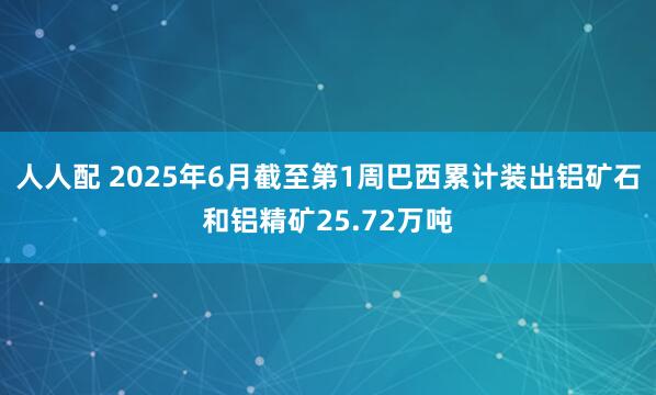 人人配 2025年6月截至第1周巴西累计装出铝矿石和铝精矿25.72万吨