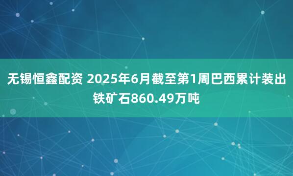 无锡恒鑫配资 2025年6月截至第1周巴西累计装出铁矿石860.49万吨