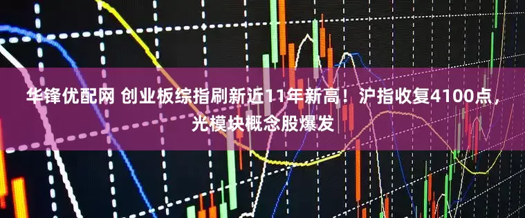 华锋优配网 创业板综指刷新近11年新高！沪指收复4100点，光模块概念股爆发