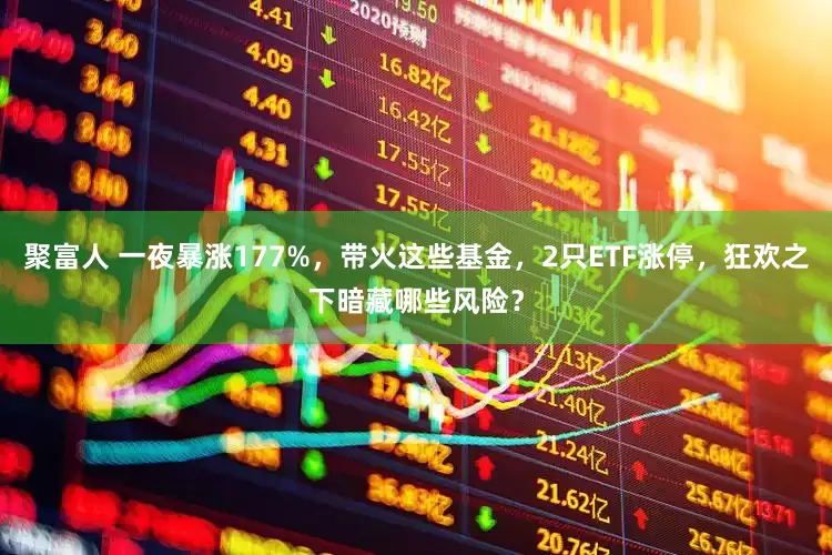 聚富人 一夜暴涨177%，带火这些基金，2只ETF涨停，狂欢之下暗藏哪些风险？