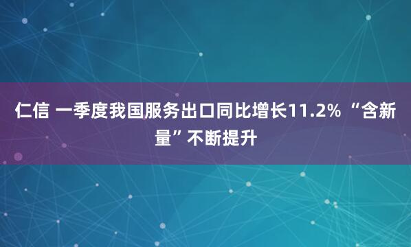 仁信 一季度我国服务出口同比增长11.2% “含新量”不断提升